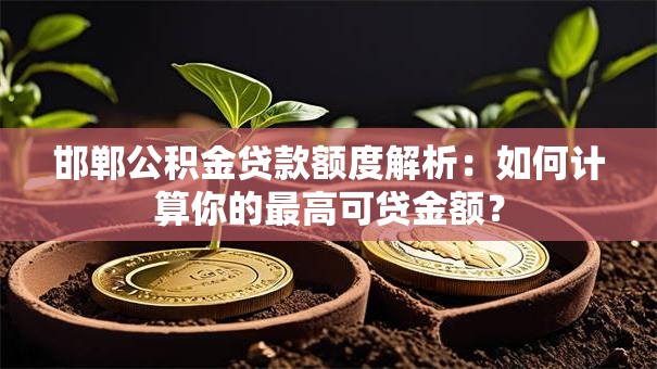 邯郸公积金贷款额度解析:如何计算你的最高可贷金额? 邯郸公积金贷款额度解析:如何计算你的最高可贷金额?