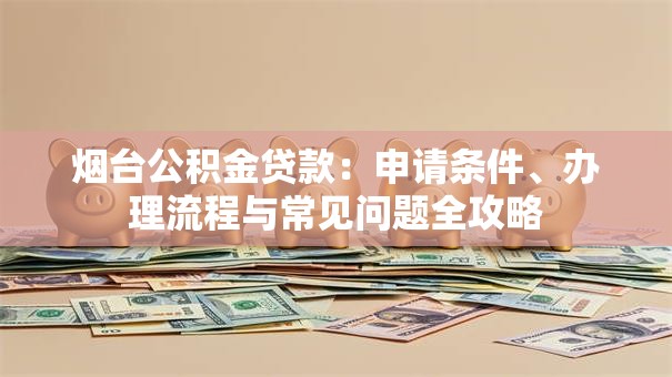 烟台公积金贷款：申请条件、办理流程与常见问题全攻略