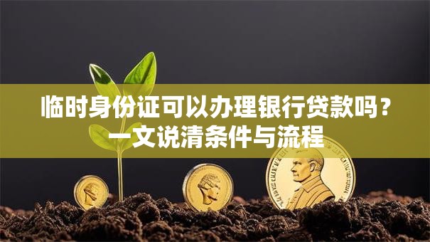 临时身份证可以办理银行贷款吗？一文说清条件与流程