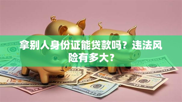 拿别人身份证能贷款吗？违法风险有多大？