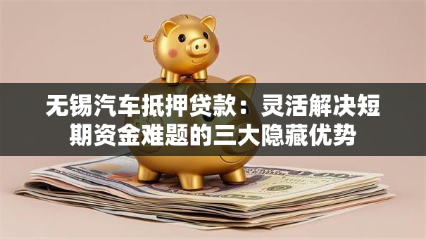 无锡汽车抵押贷款：灵活解决短期资金难题的三大隐藏优势