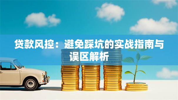 贷款风控:避免踩坑的实战指南与误区解析 贷款风控:避免踩坑的实战指南与误区解析