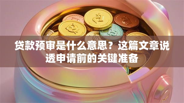 贷款预审是什么意思？这篇文章说透申请前的关键准备