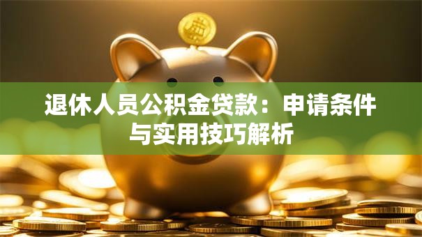 退休人员公积金贷款：申请条件与实用技巧解析