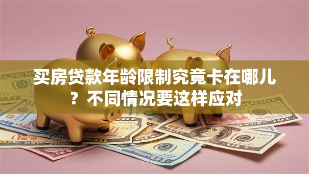 买房贷款年龄限制究竟卡在哪儿？不同情况要这样应对