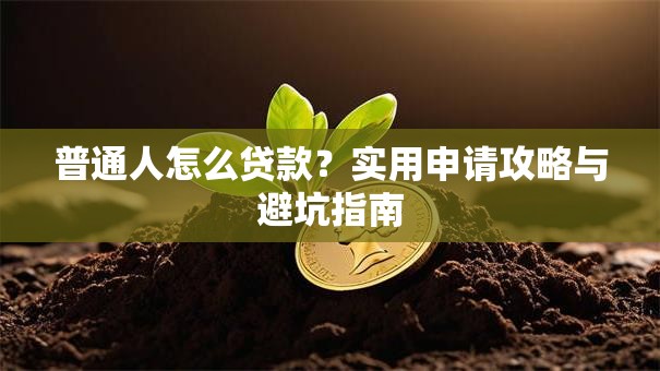 普通人怎么贷款?实用申请攻略与避坑指南 普通人怎么贷款?实用申请攻略与避坑指南