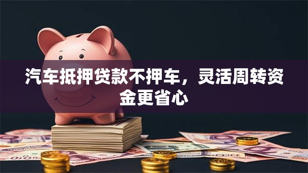 汽车抵押贷款不押车，灵活周转资金更省心