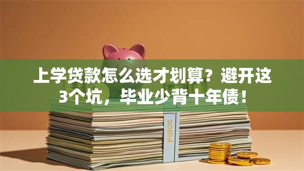 上学贷款怎么选才划算?避开这3个坑,毕业少背十年债! 上学贷款怎么选才划算?避开这3个坑,毕业少背十年债!