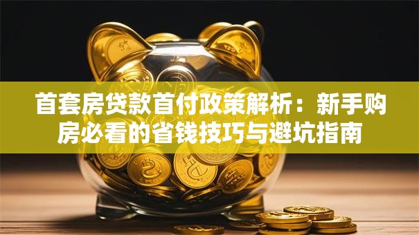 首套房贷款首付政策解析：新手购房必看的省钱技巧与避坑指南