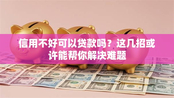 信用不好可以贷款吗？这几招或许能帮你解决难题