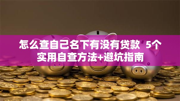 怎么查自己名下有没有贷款  5个实用自查方法+避坑指南