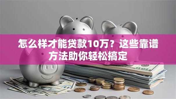 怎么样才能贷款10万？这些靠谱方法助你轻松搞定