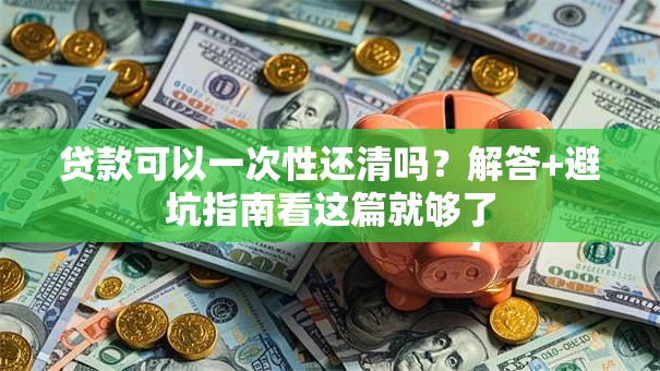 贷款可以一次性还清吗？解答+避坑指南看这篇就够了