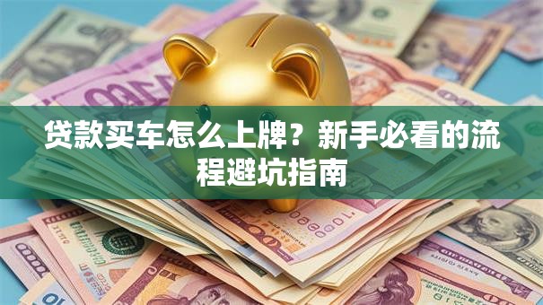 贷款买车怎么上牌?新手必看的流程避坑指南 贷款买车怎么上牌?新手必看的流程避坑指南