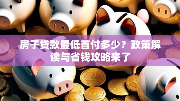 房子贷款最低首付多少？政策解读与省钱攻略来了