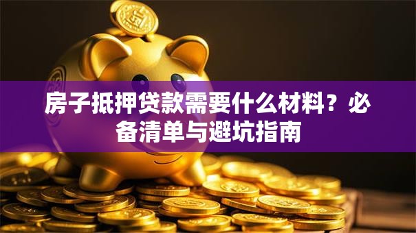 房子抵押贷款需要什么材料？必备清单与避坑指南