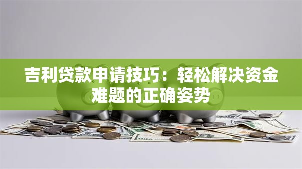 吉利贷款申请技巧：轻松解决资金难题的正确姿势