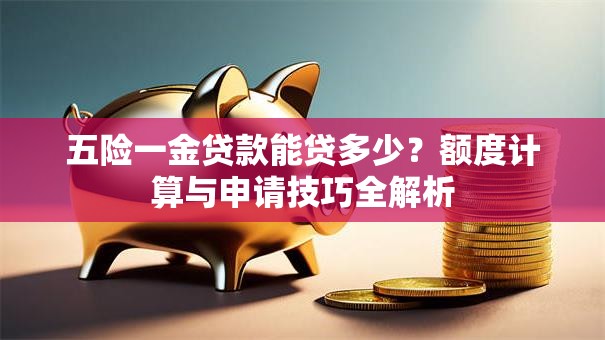 五险一金贷款能贷多少？额度计算与申请技巧全解析