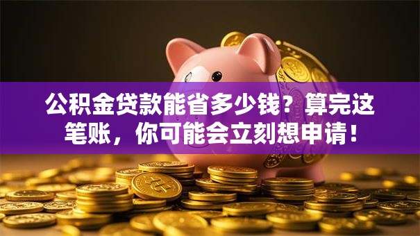 公积金贷款能省多少钱?算完这笔账,你可能会立刻想申请! 公积金贷款能省多少钱?算完这笔账,你可能会立刻想申请!