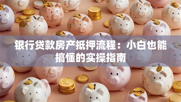 银行贷款房产抵押流程：小白也能搞懂的实操指南
