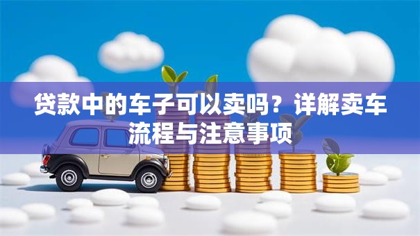 贷款中的车子可以卖吗？详解卖车流程与注意事项