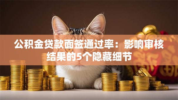 公积金贷款面签通过率：影响审核结果的5个隐藏细节