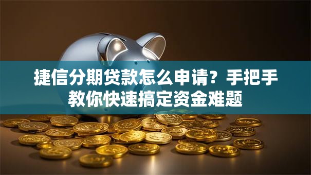 捷信分期贷款怎么申请？手把手教你快速搞定资金难题