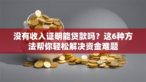 没有收入证明能贷款吗?这6种方法帮你轻松解决资金难题 没有收入证明能贷款吗?这6种方法帮你轻松解决资金难题