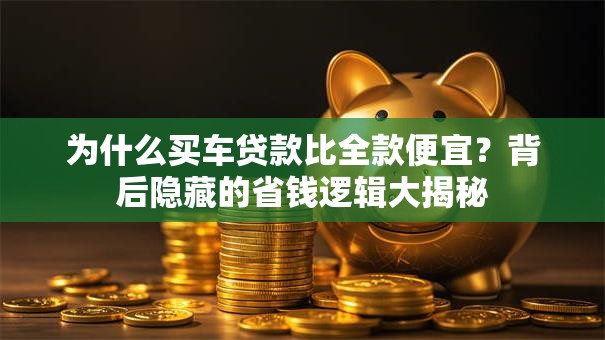 为什么买车贷款比全款便宜？背后隐藏的省钱逻辑大揭秘
