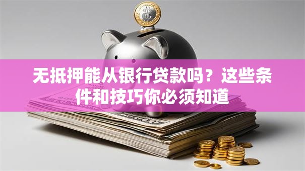 无抵押能从银行贷款吗？这些条件和技巧你必须知道