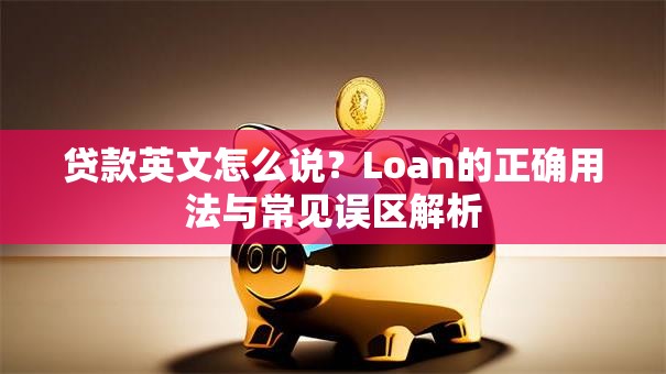 贷款英文怎么说？Loan的正确用法与常见误区解析