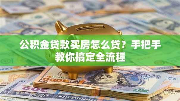 公积金贷款买房怎么贷？手把手教你搞定全流程