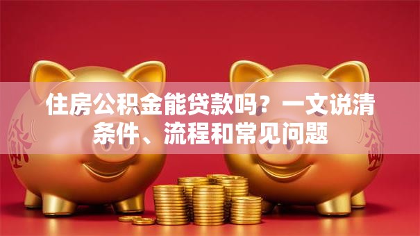 住房公积金能贷款吗？一文说清条件、流程和常见问题