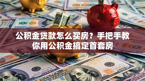 公积金贷款怎么买房？手把手教你用公积金搞定首套房