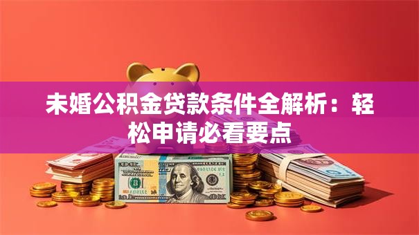 未婚公积金贷款条件全解析：轻松申请必看要点
