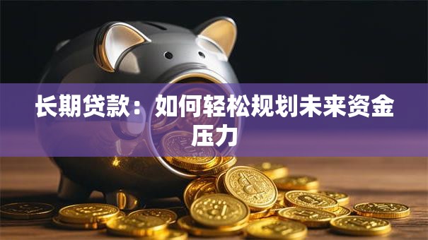 长期贷款：如何轻松规划未来资金压力
