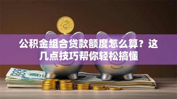 公积金组合贷款额度怎么算？这几点技巧帮你轻松搞懂