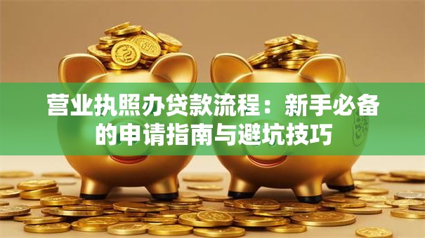营业执照办贷款流程：新手必备的申请指南与避坑技巧