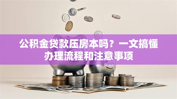 公积金贷款压房本吗?一文搞懂办理流程和注意事项 公积金贷款压房本吗?一文搞懂办理流程和注意事项