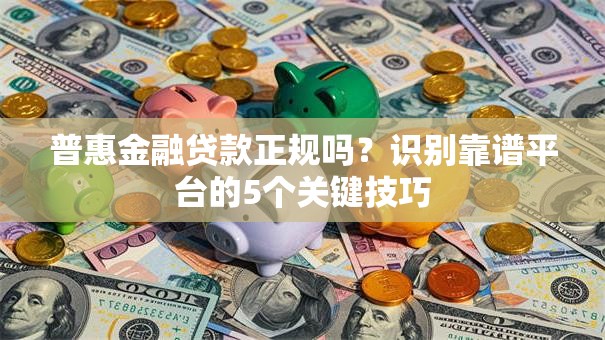 普惠金融贷款正规吗?识别靠谱平台的5个关键技巧 普惠金融贷款正规吗?识别靠谱平台的5个关键技巧
