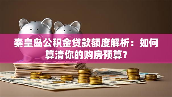 秦皇岛公积金贷款额度解析:如何算清你的购房预算? 秦皇岛公积金贷款额度解析:如何算清你的购房预算?