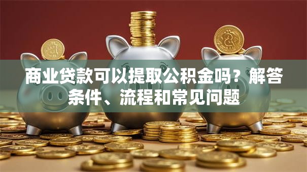 商业贷款可以提取公积金吗?解答条件、流程和常见问题 商业贷款可以提取公积金吗?解答条件、流程和常见问题