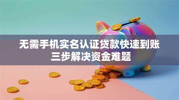 无需手机实名认证贷款快速到账 三步解决资金难题
