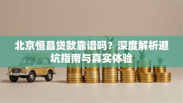 北京恒昌贷款靠谱吗？深度解析避坑指南与真实体验
