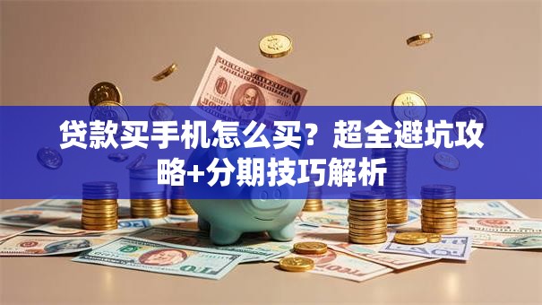 贷款买手机怎么买？超全避坑攻略+分期技巧解析