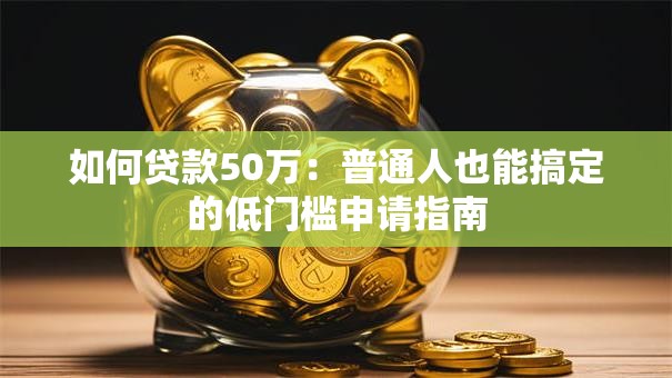 如何贷款50万：普通人也能搞定的低门槛申请指南