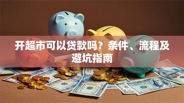 开超市可以贷款吗？条件、流程及避坑指南