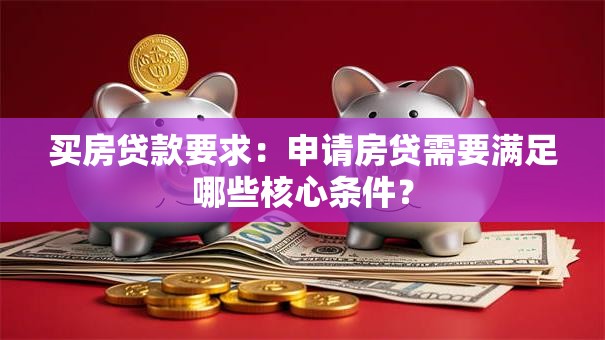 买房贷款要求:申请房贷需要满足哪些核心条件? 买房贷款要求:申请房贷需要满足哪些核心条件?