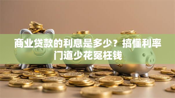 商业贷款的利息是多少？搞懂利率门道少花冤枉钱