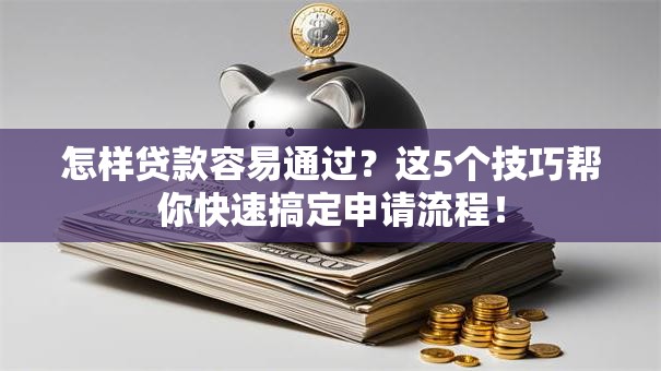 怎样贷款容易通过？这5个技巧帮你快速搞定申请流程！